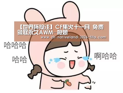 【世界杯投注】CF集火十一月 免费领取永久AWM-枪娘(图3) 世界杯投注
